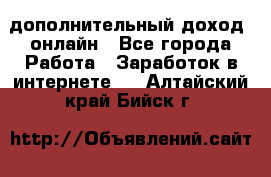 дополнительный доход  онлайн - Все города Работа » Заработок в интернете   . Алтайский край,Бийск г.